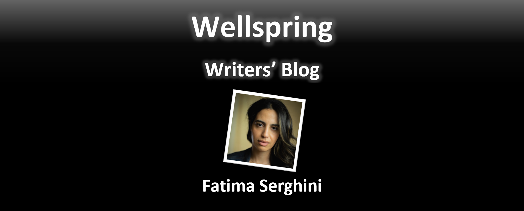 White letters on black background read 'Wellspring Writers' Blog'. Underneath a framed portrait photo of a woman looking into the lens of the camera with her hair to one side. She has a blank facial expression. Underneath the photo, the name Fatima Serghini is written in white letters.