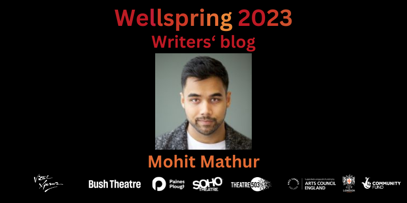 Photo of a short haired South Asian man with stubble wearing a white shirt and grey coat. Text in shades of dark red and orange reads: Wellspring 2023 - Writers' Blog. Mohit Mathur. Bottom: company logos of Vital Xposure, Bush Theatre, Paines Plough, Soho Theatre, Theatre503, Arts Council England, City Bridge Trust and National Lottery Community Fund.